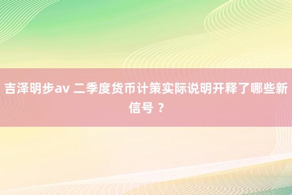 吉泽明步av 二季度货币计策实际说明开释了哪些新信号 ？