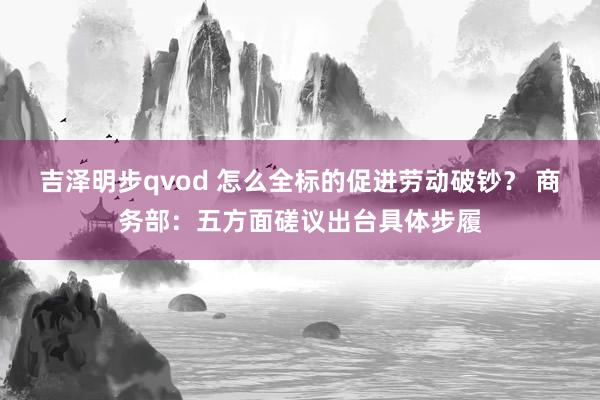 吉泽明步qvod 怎么全标的促进劳动破钞？ 商务部：五方面磋议出台具体步履