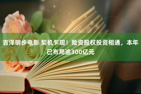 吉泽明步电影 契机乍现！险资股权投资相通，本年已布局逾300亿元