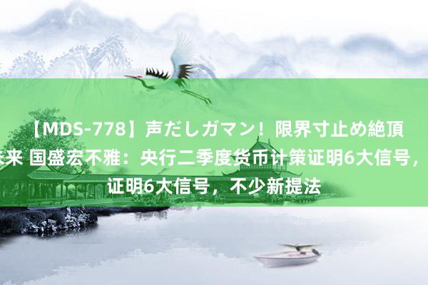 【MDS-778】声だしガマン！限界寸止め絶頂セックス 未来 国盛宏不雅：央行二季度货币计策证明6大信号，不少新提法