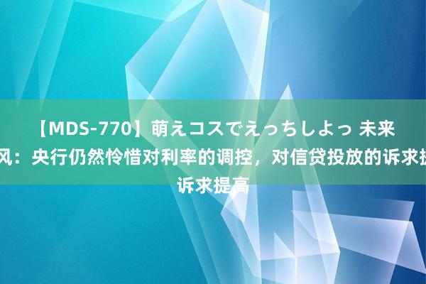 【MDS-770】萌えコスでえっちしよっ 未来 天风：央行仍然怜惜对利率的调控，对信贷投放的诉求提高