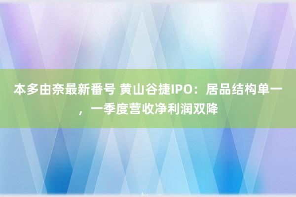 本多由奈最新番号 黄山谷捷IPO：居品结构单一，一季度营收净利润双降