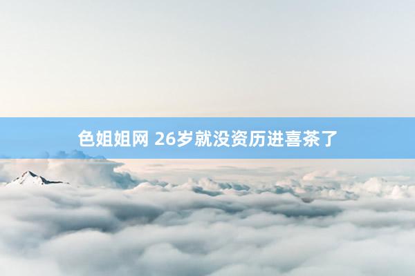 色姐姐网 26岁就没资历进喜茶了