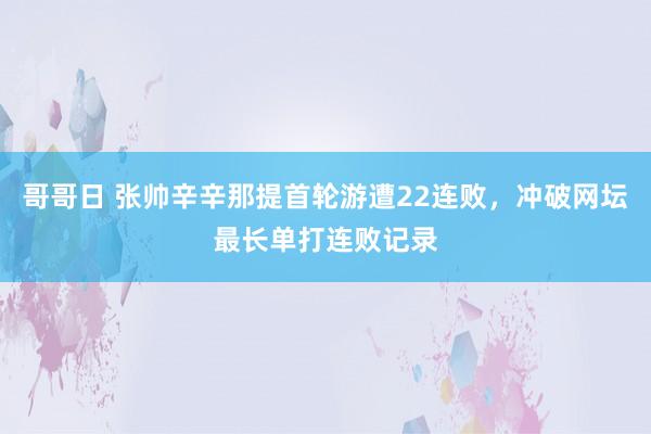 哥哥日 张帅辛辛那提首轮游遭22连败，冲破网坛最长单打连败记录