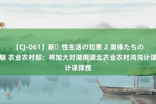 【CJ-061】新・性生活の知恵 2 奥様たちの性体験 农业农村部：将加大对湖南湖北农业农村鸿沟计谋撑捏