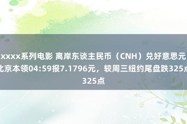 xxxx系列电影 离岸东谈主民币（CNH）兑好意思元北京本领04:59报7.1796元，较周三纽约尾盘跌325点