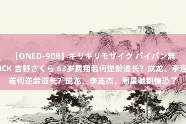 【ONED-908】ギリギリモザイク パイパン無限絶頂！激イカセFUCK 吉野さくら 63岁费翔若何逆龄滋长？成龙、李连杰、周星驰都惶恐了