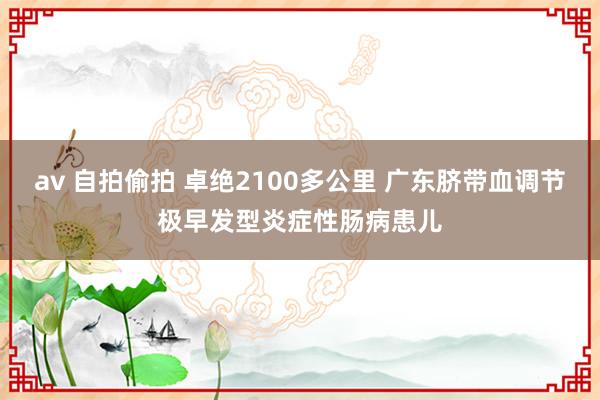 av 自拍偷拍 卓绝2100多公里 广东脐带血调节极早发型炎症性肠病患儿