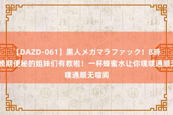 【DAZD-061】黒人メガマラファック！8時間 孕晚期便秘的姐妹们有救啦！一杯蜂蜜水让你噗噗通顺无喧阗