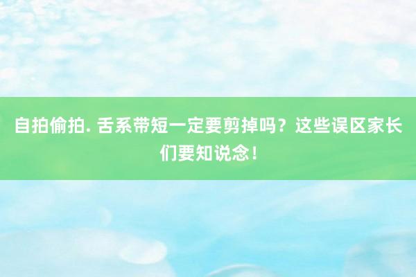 自拍偷拍. 舌系带短一定要剪掉吗？这些误区家长们要知说念！