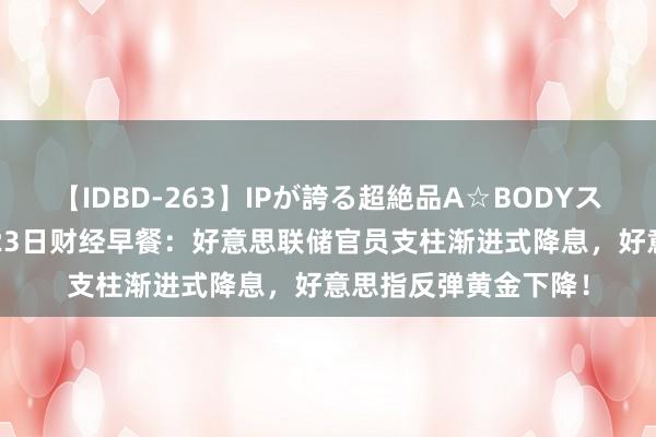 【IDBD-263】IPが誇る超絶品A☆BODYスペシャル8時間 8月23日财经早餐：好意思联储官员支柱渐进式降息，好意思指反弹黄金下降！