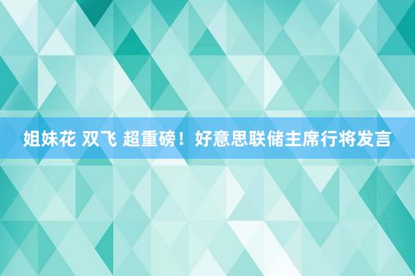 姐妹花 双飞 超重磅！好意思联储主席行将发言