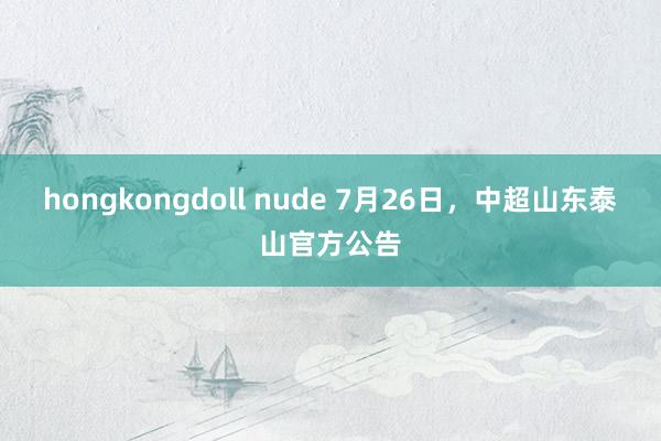 hongkongdoll nude 7月26日，中超山东泰山官方公告