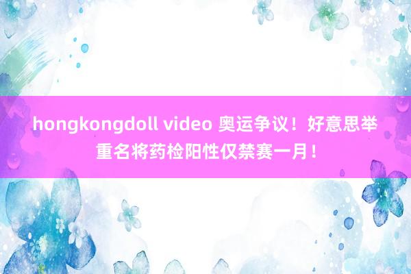 hongkongdoll video 奥运争议！好意思举重名将药检阳性仅禁赛一月！