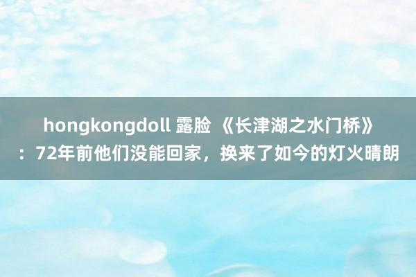 hongkongdoll 露脸 《长津湖之水门桥》：72年前他们没能回家，换来了如今的灯火晴朗