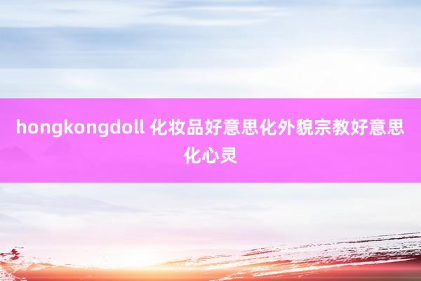 hongkongdoll 化妆品好意思化外貌宗教好意思化心灵