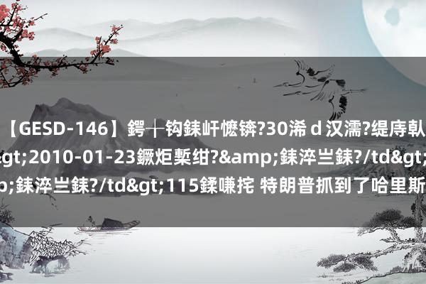 【GESD-146】鍔╁钩銇屽懡锛?30浠ｄ汉濡?缇庤倝銈傝笂銈?3浜?/a>2010-01-23鐝炬槧绀?&銇淬亗銇?/td>115鍒嗛挓 特朗普抓到了哈里斯的软肋