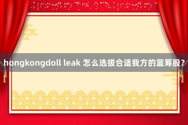 hongkongdoll leak 怎么选拔合适我方的蓝筹股？