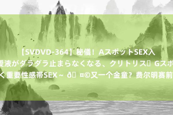 【SVDVD-364】秘儀！AスポットSEX入門 ～刺激した瞬間から愛液がダラダラ止まらなくなる、クリトリス・Gスポットに続く重要性感帯SEX～ ?又一个金童？费尔明赛前在巴萨主场展示欧洲杯和奥运会金牌