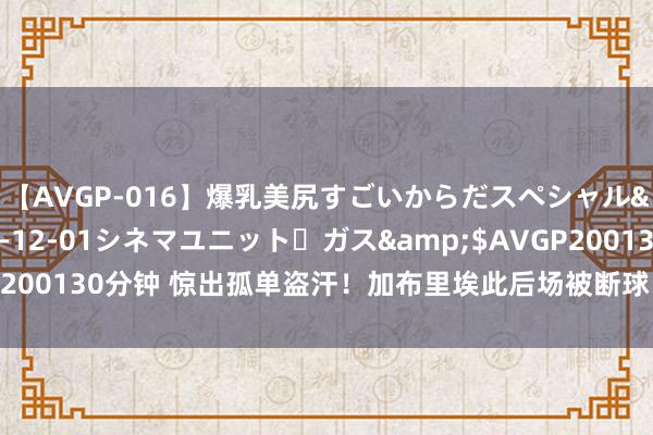 【AVGP-016】爆乳美尻すごいからだスペシャル</a>2007-12-01シネマユニット・ガス&$AVGP200130分钟 惊出孤单盗汗！加布里埃此后场被断球，沃特金斯大单刀踢偏