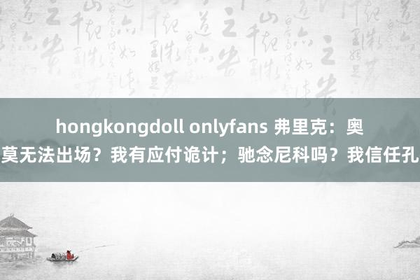 hongkongdoll onlyfans 弗里克：奥尔莫无法出场？我有应付诡计；驰念尼科吗？我信任孔德