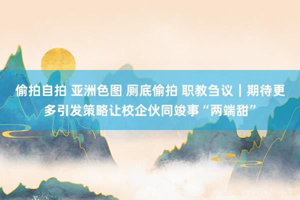 偷拍自拍 亚洲色图 厕底偷拍 职教刍议｜期待更多引发策略让校企伙同竣事“两端甜”