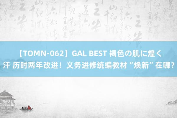 【TOMN-062】GAL BEST 褐色の肌に煌く汗 历时两年改进！义务进修统编教材“焕新”在哪？