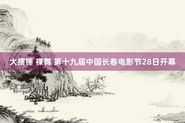 大摆锤 裸舞 第十九届中国长春电影节28日开幕