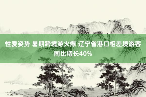 性爱姿势 暑期跨境游火爆 辽宁省港口相差境游客同比增长40%