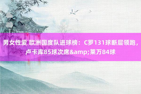 男女性爱 欧洲国度队进球榜：C罗131球断层领跑，卢卡库85球次席&莱万84球