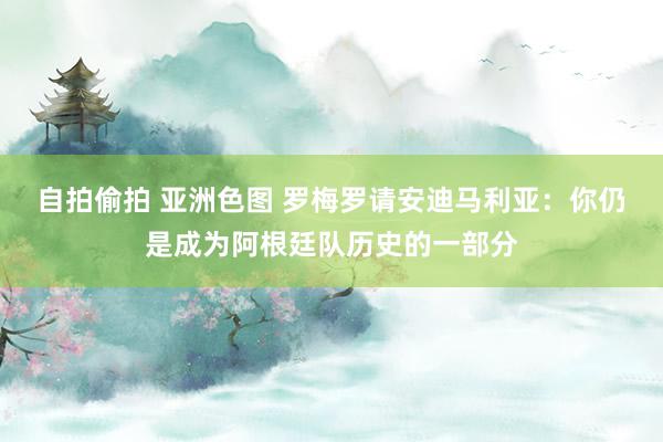 自拍偷拍 亚洲色图 罗梅罗请安迪马利亚：你仍是成为阿根廷队历史的一部分