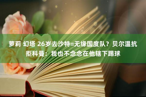 萝莉 幻塔 26岁去沙特=无缘国度队？贝尔温抗拒科曼：我也不念念在他辖下踢球