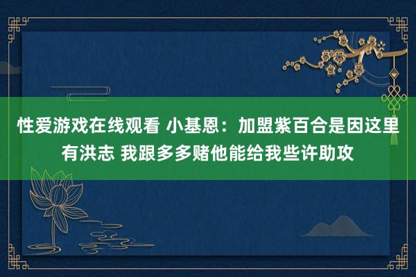 性爱游戏在线观看 小基恩：加盟紫百合是因这里有洪志 我跟多多赌他能给我些许助攻