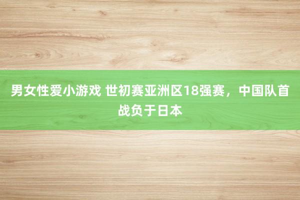 男女性爱小游戏 世初赛亚洲区18强赛，中国队首战负于日本