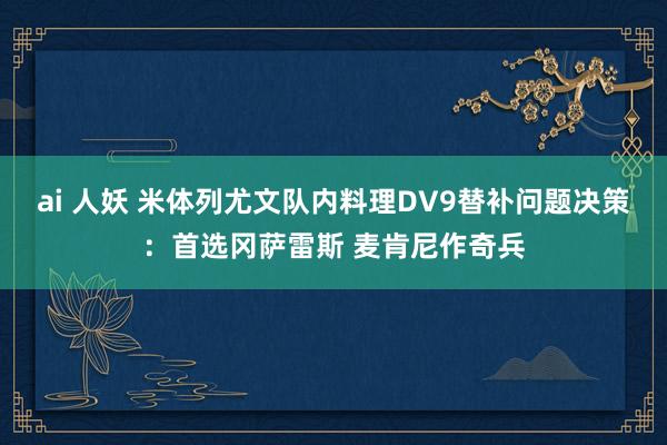 ai 人妖 米体列尤文队内料理DV9替补问题决策：首选冈萨雷斯 麦肯尼作奇兵