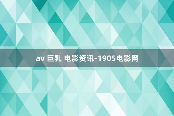 av 巨乳 电影资讯-1905电影网