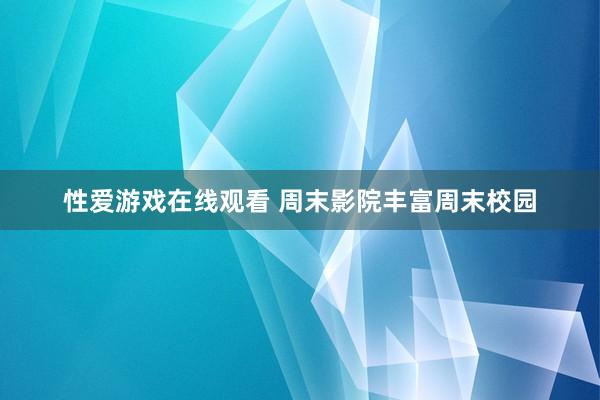 性爱游戏在线观看 周末影院丰富周末校园