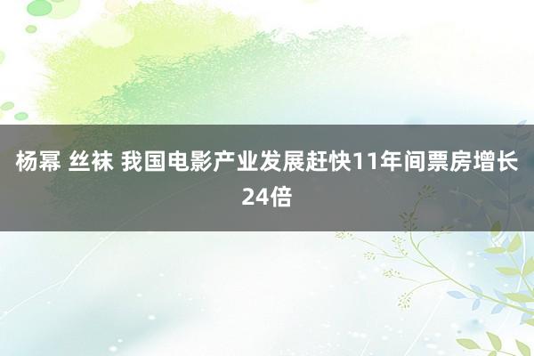 杨幂 丝袜 我国电影产业发展赶快　11年间票房增长24倍