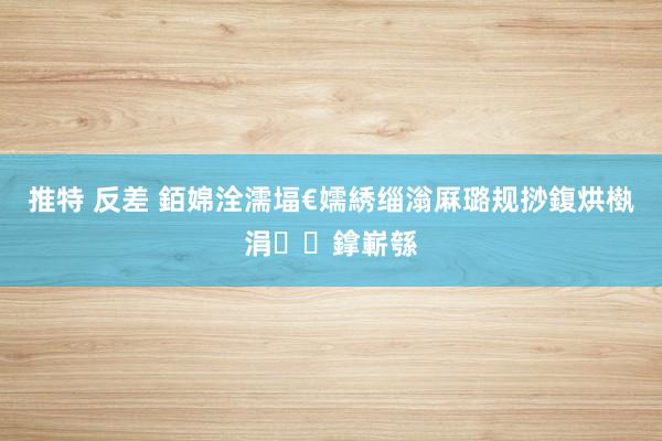 推特 反差 銆婂洤濡堛€嬬綉缁滃厤璐规挱鍑烘槸涓鎿嶄綔