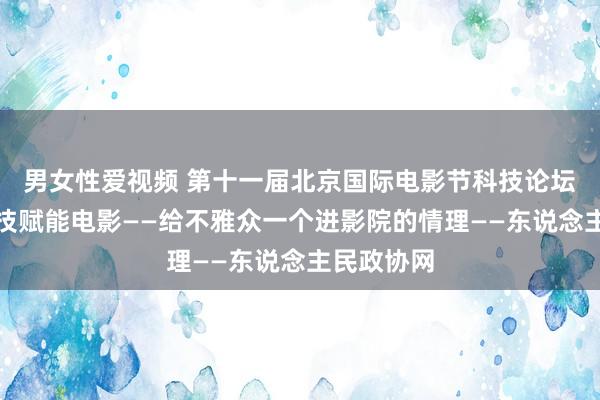 男女性爱视频 第十一届北京国际电影节科技论坛举行：科技赋能电影——给不雅众一个进影院的情理——东说念主民政协网