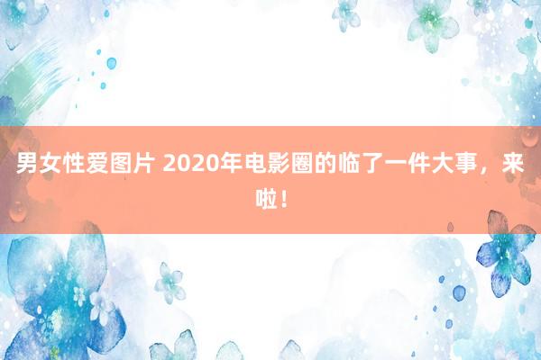 男女性爱图片 2020年电影圈的临了一件大事，来啦！