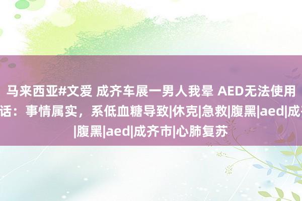 马来西亚#文爱 成齐车展一男人我晕 AED无法使用？关连部门回话：事情属实，系低血糖导致|休克|急救|腹黑|aed|成齐市|心肺复苏