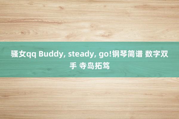 骚女qq Buddy， steady， go!钢琴简谱 数字双手 寺岛拓笃