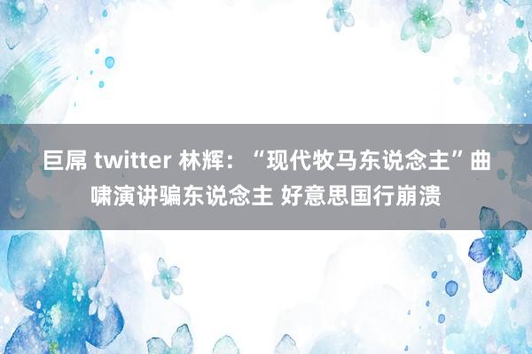 巨屌 twitter 林辉：“现代牧马东说念主”曲啸演讲骗东说念主 好意思国行崩溃