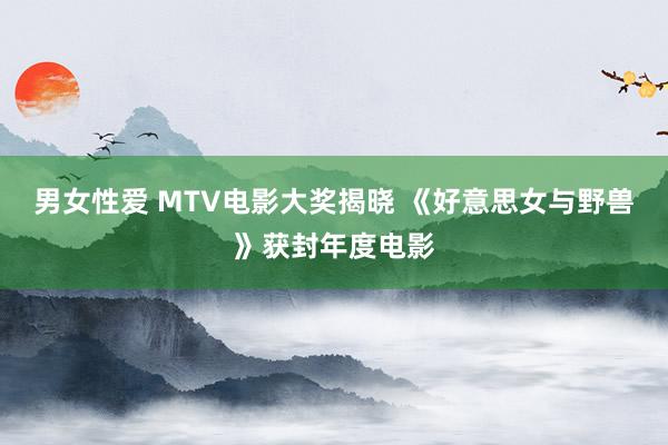 男女性爱 MTV电影大奖揭晓 《好意思女与野兽》获封年度电影