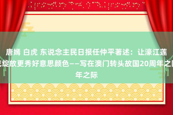 唐嫣 白虎 东说念主民日报任仲平著述：让濠江莲花绽放更秀好意思颜色——写在澳门转头故国20周年之际