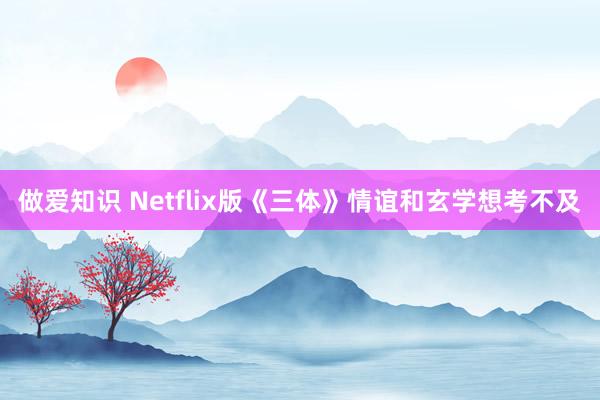 做爱知识 Netflix版《三体》情谊和玄学想考不及