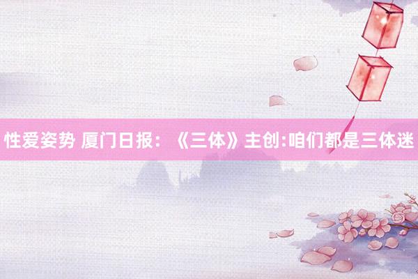 性爱姿势 厦门日报：《三体》主创:咱们都是三体迷