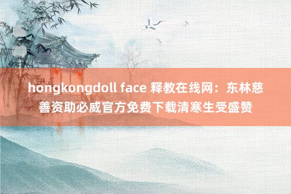 hongkongdoll face 释教在线网：东林慈善资助必威官方免费下载清寒生受盛赞