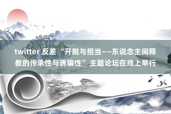 twitter 反差 “开脱与担当——东说念主间释教的传承性与诱骗性” 主题论坛在线上举行